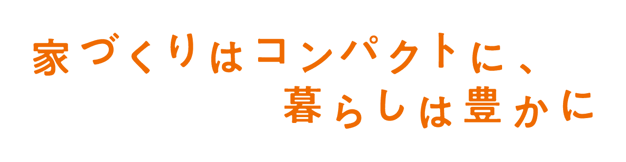 家づくりはコンパクトに、暮らしは豊かに