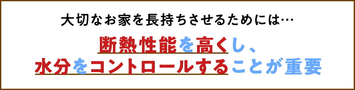 大切なお家を長持ちさせるためには…断熱性能を高くし、水分をコントロールすることが重要