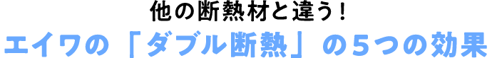 他の断熱材と違う！エイワの「ダブル断熱」の５つの効果