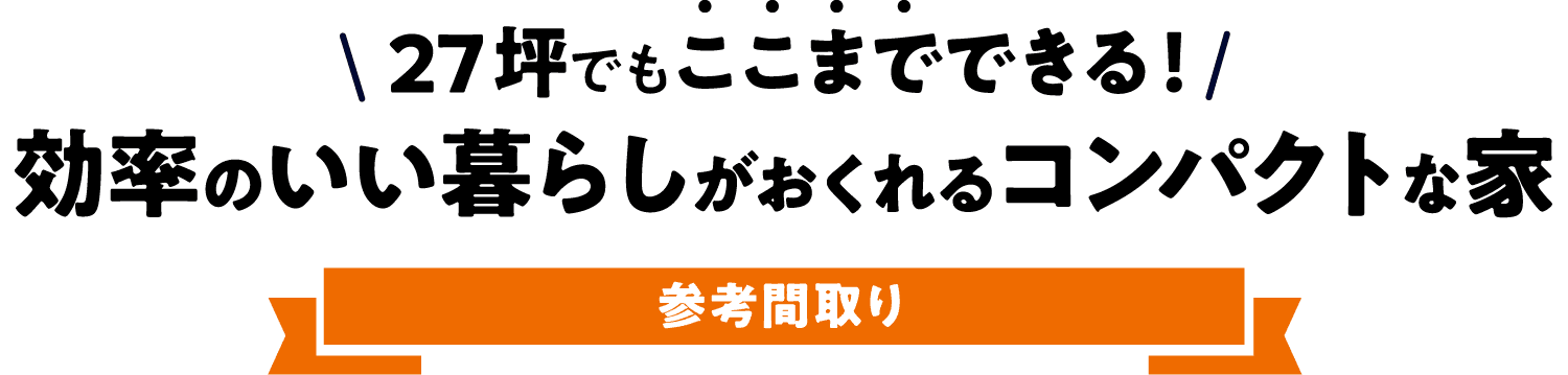 27坪でもここまでできる！効率のいい暮らしがおくれるコンパクトな家 参考間取り