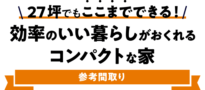 27坪でもここまでできる！効率のいい暮らしがおくれるコンパクトな家 参考間取り