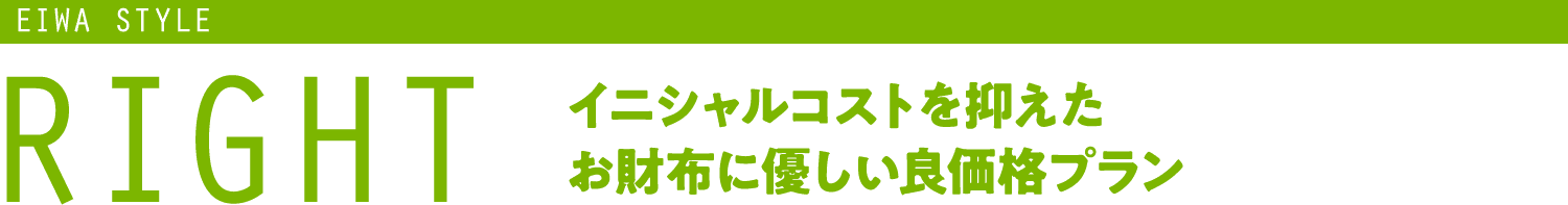 EIWA STYLE RIGHT イニシャルコストを抑えたお財布に優しい良価格プラン